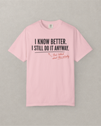 I Know Better. I Still Do It Anyway. T-Shirt